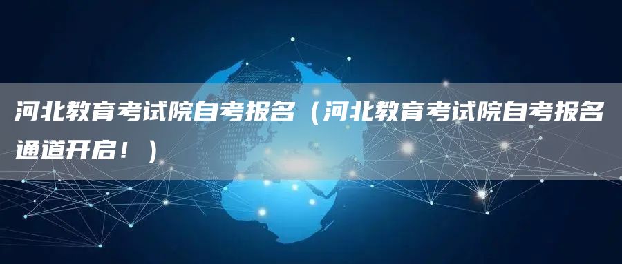 河北教育考试院自考报名（河北教育考试院自考报名通道开启！）