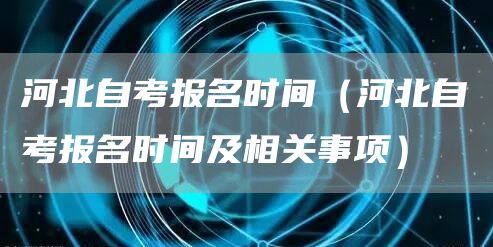 河北自考报名时间（河北自考报名时间及相关事项）