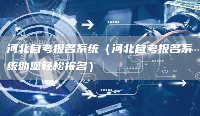河北自考报名系统（河北自考报名系统助您轻松报名）