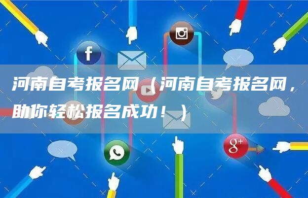 河南自考报名网（河南自考报名网，助你轻松报名成功！）