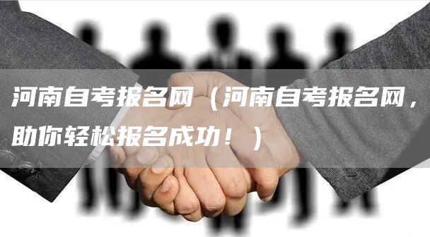 河南自考报名网（河南自考报名网，助你轻松报名成功！）(图1)