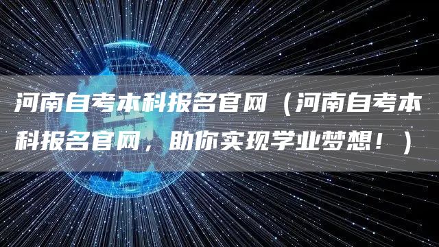 河南自考本科报名官网（河南自考本科报名官网，助你实现学业梦想！）
