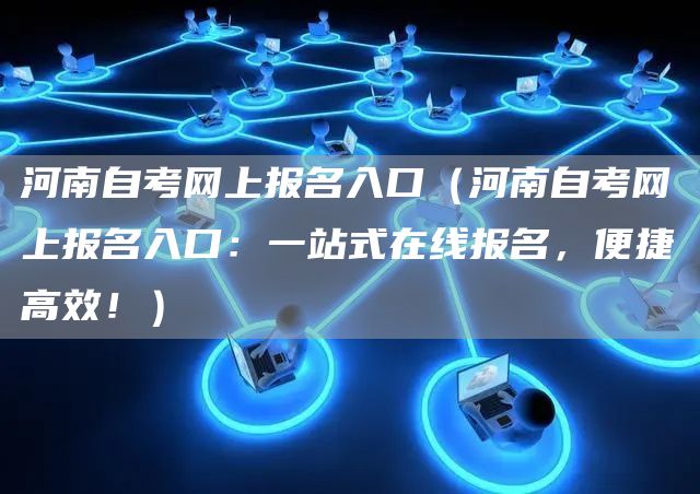 河南自考网上报名入口（河南自考网上报名入口：一站式在线报名，便捷高效！）