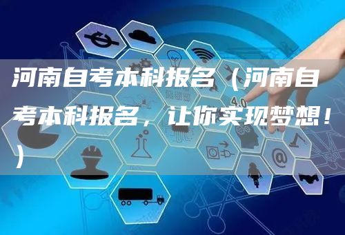 河南自考本科报名（河南自考本科报名，让你实现梦想！）(图1)