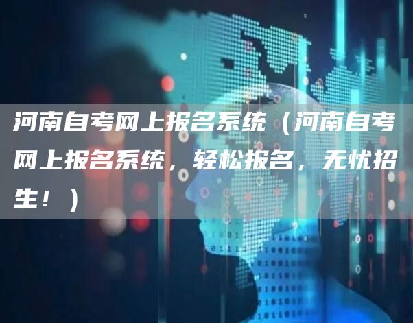 河南自考网上报名系统（河南自考网上报名系统，轻松报名，无忧招生！）(图1)