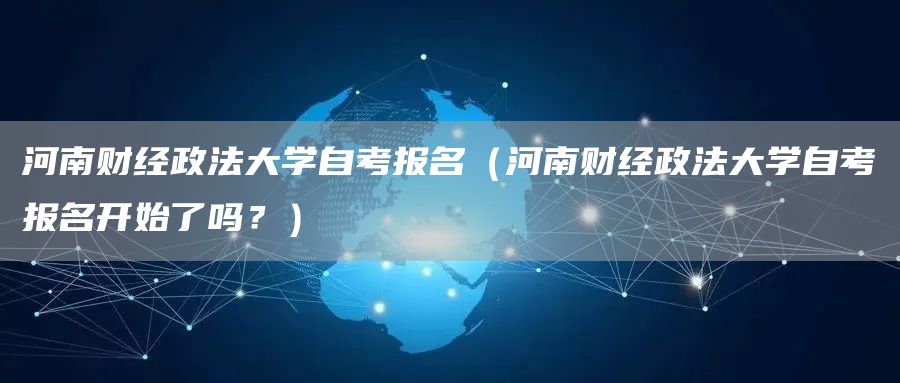 河南财经政法大学自考报名（河南财经政法大学自考报名开始了吗？）