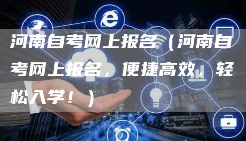 河南自考网上报名（河南自考网上报名，便捷高效，轻松入学！）