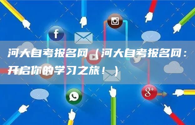 河大自考报名网（河大自考报名网：开启你的学习之旅！）
