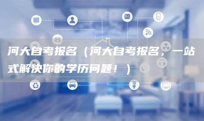 河大自考报名（河大自考报名，一站式解决你的学历问题！）
