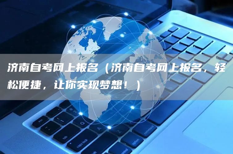 济南自考网上报名（济南自考网上报名，轻松便捷，让你实现梦想！）