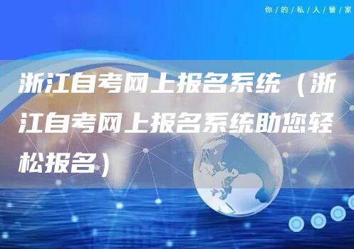 浙江自考网上报名系统（浙江自考网上报名系统助您轻松报名）