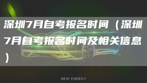 深圳7月自考报名时间（深圳7月自考报名时间及相关信息）