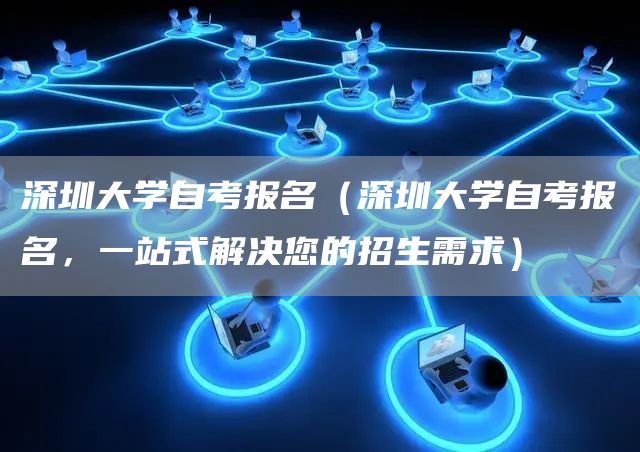 深圳大学自考报名（深圳大学自考报名，一站式解决您的招生需求）