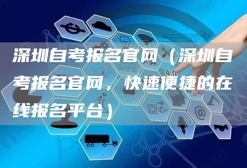 深圳自考报名官网（深圳自考报名官网，快速便捷的在线报名平台）(图1)