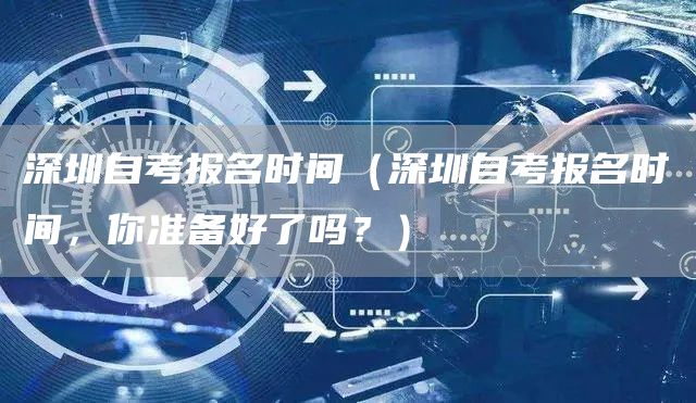 深圳自考报名时间（深圳自考报名时间，你准备好了吗？）(图1)