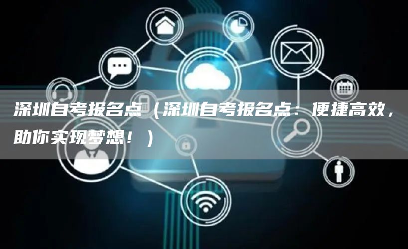 深圳自考报名点（深圳自考报名点：便捷高效，助你实现梦想！）(图1)