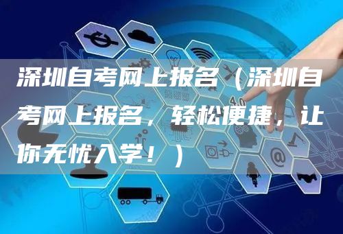 深圳自考网上报名（深圳自考网上报名，轻松便捷，让你无忧入学！）(图1)