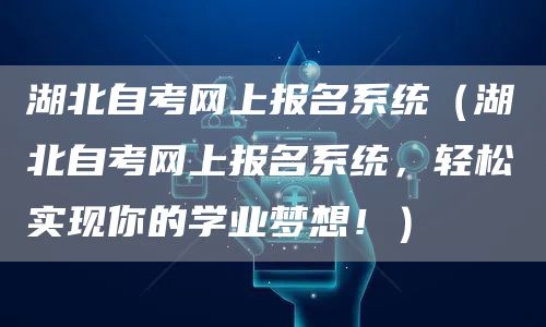 湖北自考网上报名系统（湖北自考网上报名系统，轻松实现你的学业梦想！）