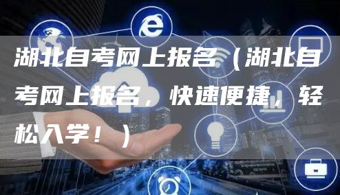湖北自考网上报名（湖北自考网上报名，快速便捷，轻松入学！）