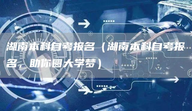 湖南本科自考报名（湖南本科自考报名，助你圆大学梦）(图1)