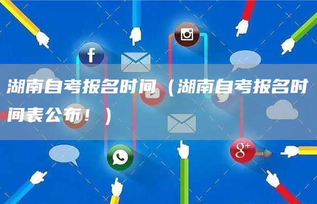 湖南自考报名时间（湖南自考报名时间表公布！）
