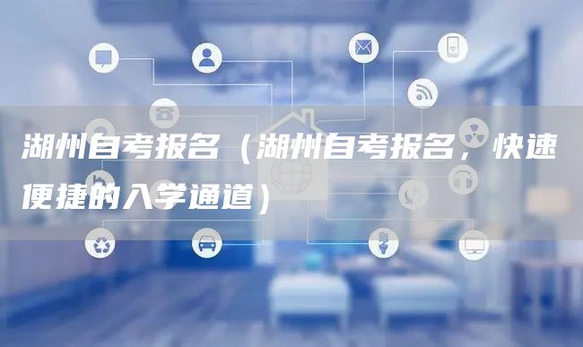 湖州自考报名（湖州自考报名，快速便捷的入学通道）(图1)
