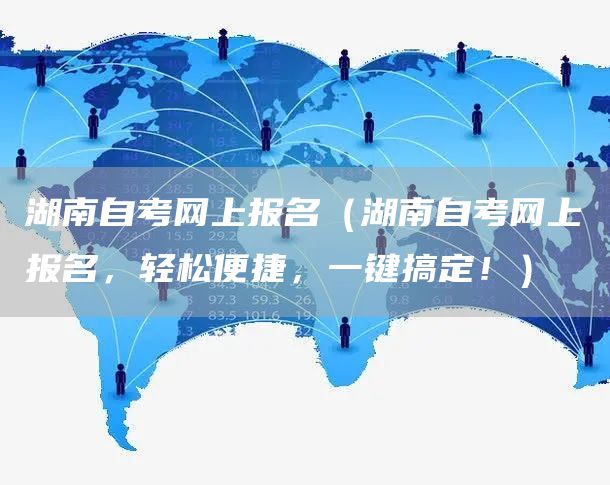 湖南自考网上报名（湖南自考网上报名，轻松便捷，一键搞定！）(图1)
