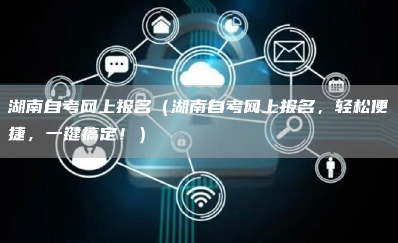 湖南自考网上报名（湖南自考网上报名，轻松便捷，一键搞定！）