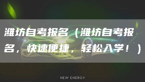 潍坊自考报名（潍坊自考报名，快速便捷，轻松入学！）