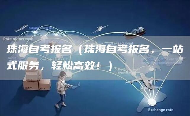 珠海自考报名（珠海自考报名，一站式服务，轻松高效！）