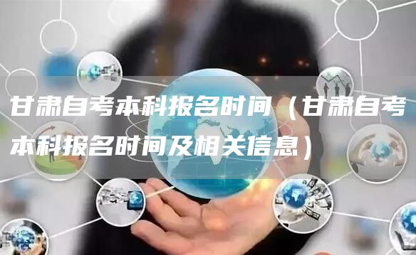 甘肃自考本科报名时间（甘肃自考本科报名时间及相关信息）