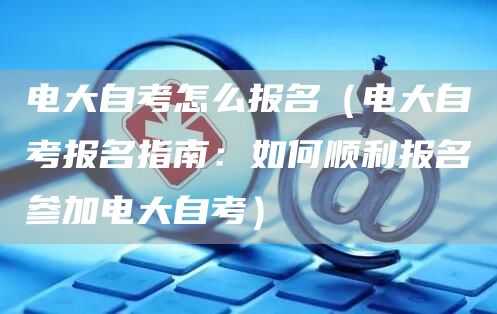 电大自考怎么报名（电大自考报名指南：如何顺利报名参加电大自考）