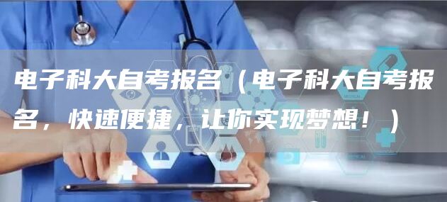 电子科大自考报名（电子科大自考报名，快速便捷，让你实现梦想！）