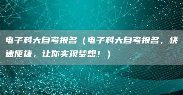 电子科大自考报名（电子科大自考报名，快速便捷，让你实现梦想！）(图1)