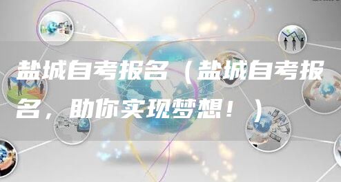 盐城自考报名（盐城自考报名，助你实现梦想！）