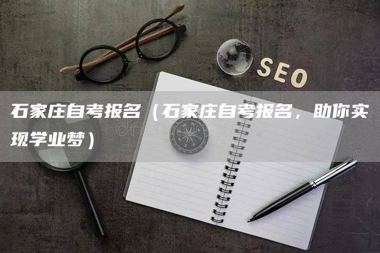 石家庄自考报名（石家庄自考报名，助你实现学业梦）
