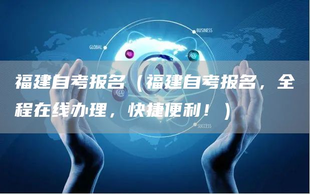 福建自考报名（福建自考报名，全程在线办理，快捷便利！）