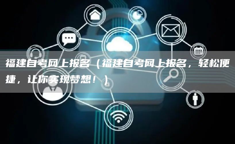 福建自考网上报名（福建自考网上报名，轻松便捷，让你实现梦想！）