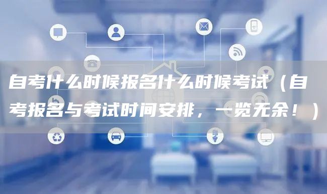 自考什么时候报名什么时候考试（自考报名与考试时间安排，一览无余！）