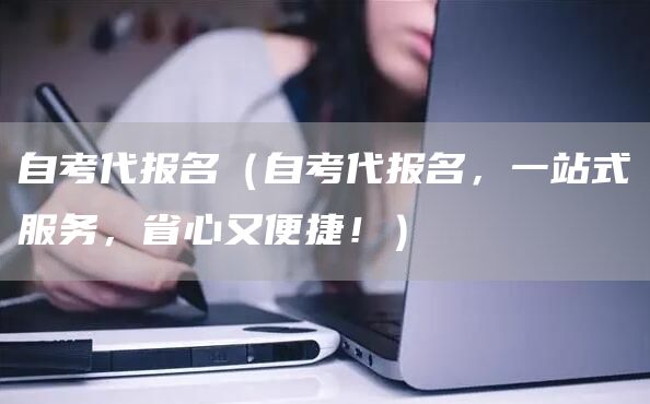 自考代报名（自考代报名，一站式服务，省心又便捷！）(图1)
