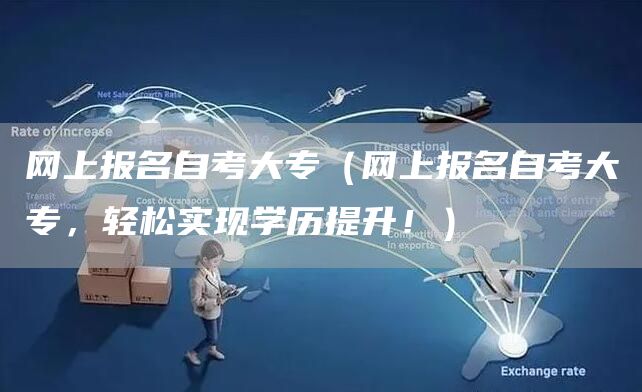 网上报名自考大专（网上报名自考大专，轻松实现学历提升！）
