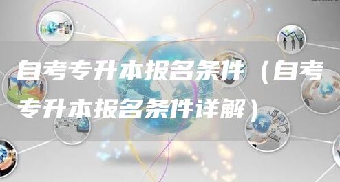 自考专升本报名条件（自考专升本报名条件详解）(图1)