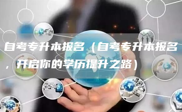 自考专升本报名（自考专升本报名，开启你的学历提升之路）