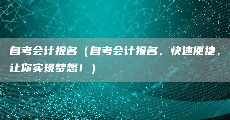自考会计报名（自考会计报名，快速便捷，让你实现梦想！）