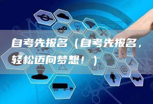 自考先报名（自考先报名，轻松迈向梦想！）