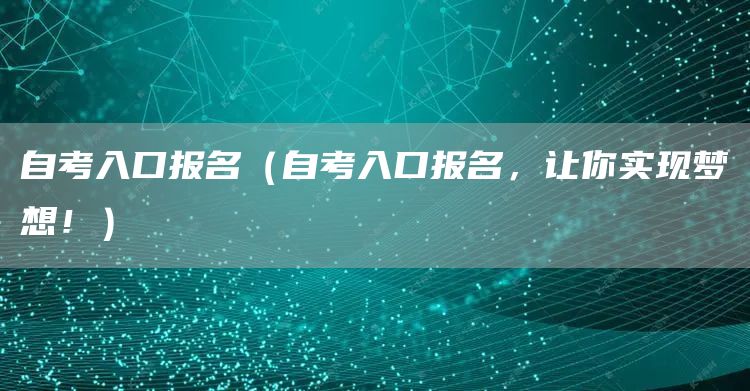 自考入口报名（自考入口报名，让你实现梦想！）
