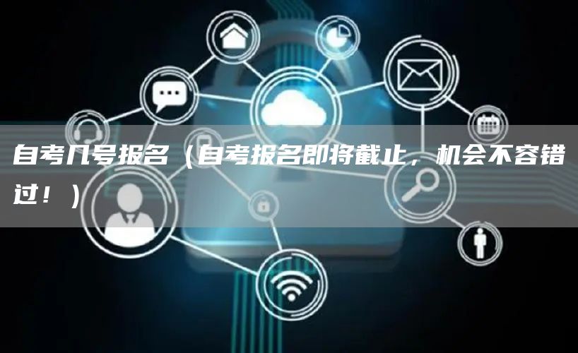 自考几号报名（自考报名即将截止，机会不容错过！）