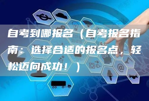 自考到哪报名（自考报名指南：选择合适的报名点，轻松迈向成功！）(图1)