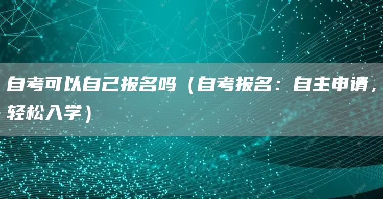 自考可以自己报名吗（自考报名：自主申请，轻松入学）
