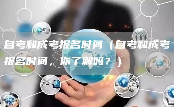 自考和成考报名时间（自考和成考报名时间，你了解吗？）